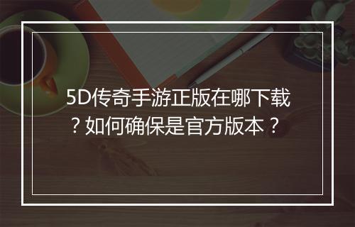 5D传奇手游正版在哪下载？如何确保是官方版本？