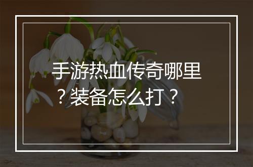 手游热血传奇哪里？装备怎么打？