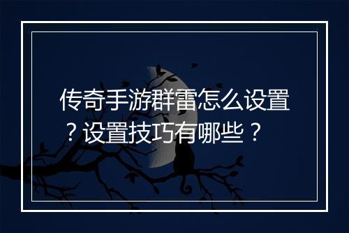 传奇手游群雷怎么设置？设置技巧有哪些？