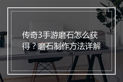传奇3手游磨石怎么获得？磨石制作方法详解
