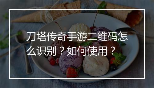 刀塔传奇手游二维码怎么识别？如何使用？