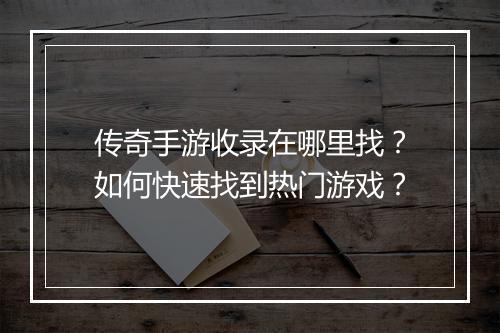 传奇手游收录在哪里找？如何快速找到热门游戏？
