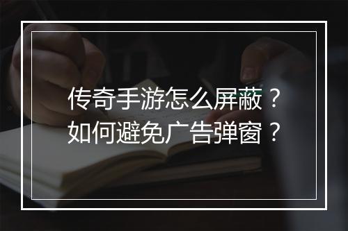 传奇手游怎么屏蔽？如何避免广告弹窗？