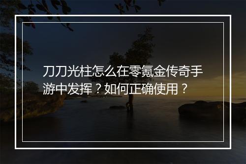 刀刀光柱怎么在零氪金传奇手游中发挥？如何正确使用？