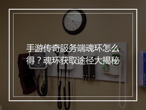 手游传奇服务端魂环怎么得？魂环获取途径大揭秘