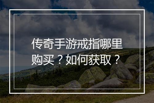 传奇手游戒指哪里购买？如何获取？