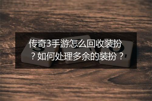 传奇3手游怎么回收装扮？如何处理多余的装扮？