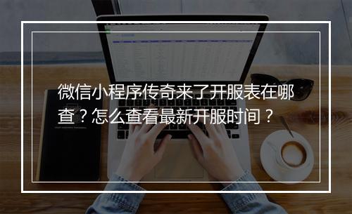 微信小程序传奇来了开服表在哪查？怎么查看最新开服时间？
