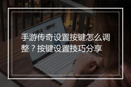 手游传奇设置按键怎么调整？按键设置技巧分享