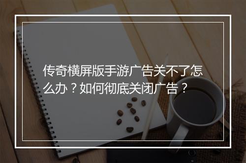 传奇横屏版手游广告关不了怎么办？如何彻底关闭广告？