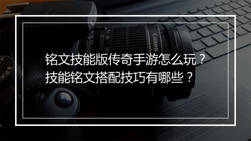 铭文技能版传奇手游怎么玩？技能铭文搭配技巧有哪些？