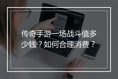 传奇手游一场战斗值多少钱？如何合理消费？