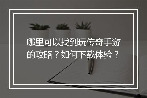 哪里可以找到玩传奇手游的攻略？如何下载体验？