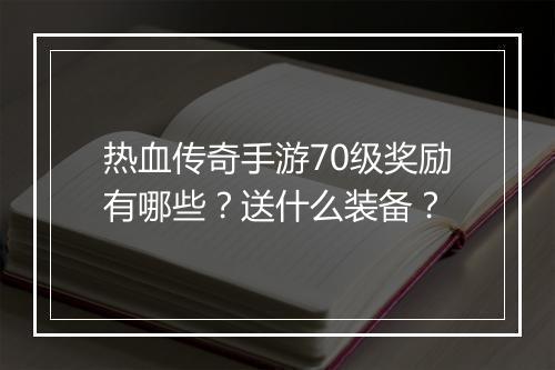 热血传奇手游70级奖励有哪些？送什么装备？