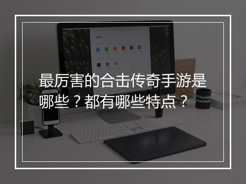 最厉害的合击传奇手游是哪些？都有哪些特点？