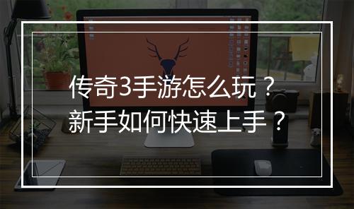 传奇3手游怎么玩？新手如何快速上手？