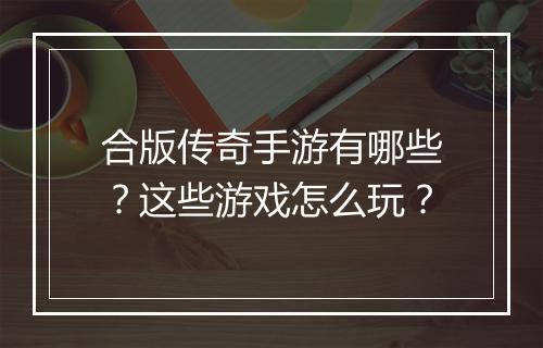合版传奇手游有哪些？这些游戏怎么玩？