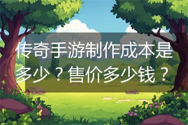 传奇手游制作成本是多少？售价多少钱？