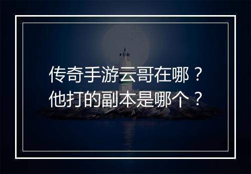 传奇手游云哥在哪？他打的副本是哪个？
