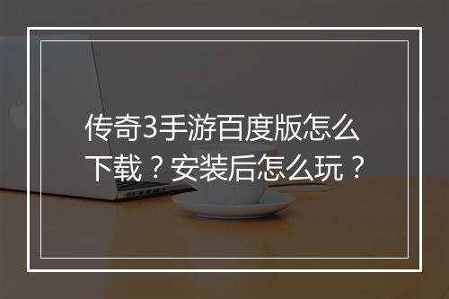 传奇3手游百度版怎么下载？安装后怎么玩？