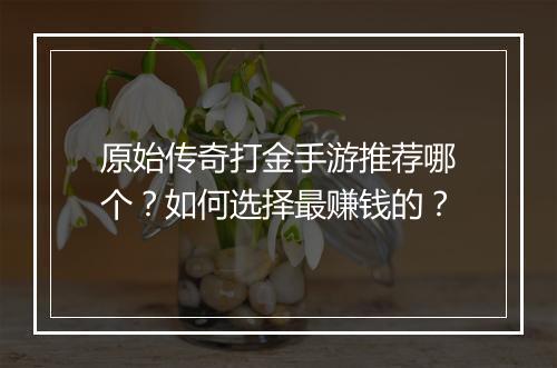 原始传奇打金手游推荐哪个？如何选择最赚钱的？