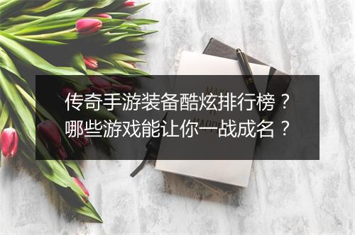 传奇手游装备酷炫排行榜？哪些游戏能让你一战成名？