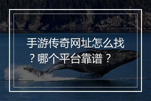 手游传奇网址怎么找？哪个平台靠谱？