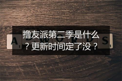 撸友派第二季是什么？更新时间定了没？