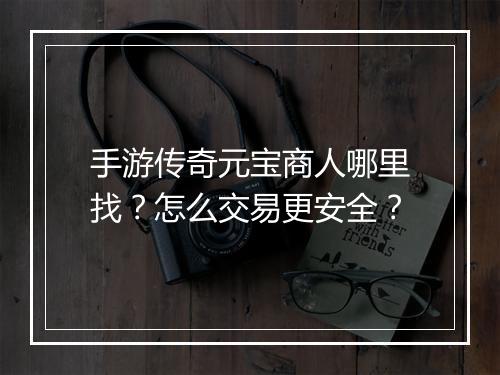 手游传奇元宝商人哪里找？怎么交易更安全？