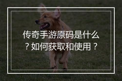 传奇手游原码是什么？如何获取和使用？