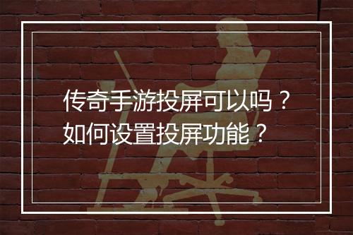 传奇手游投屏可以吗？如何设置投屏功能？