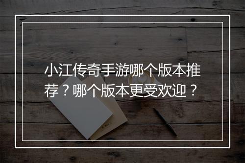 小江传奇手游哪个版本推荐？哪个版本更受欢迎？