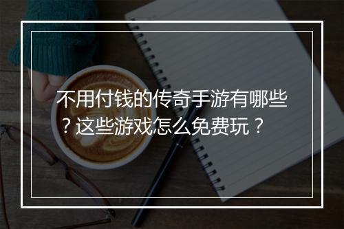不用付钱的传奇手游有哪些？这些游戏怎么免费玩？