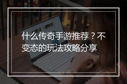 什么传奇手游推荐？不变态的玩法攻略分享