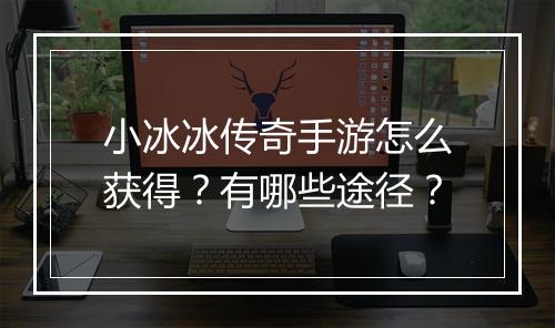 小冰冰传奇手游怎么获得？有哪些途径？