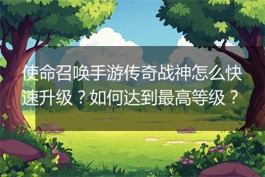 使命召唤手游传奇战神怎么快速升级？如何达到最高等级？