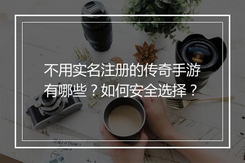 不用实名注册的传奇手游有哪些？如何安全选择？