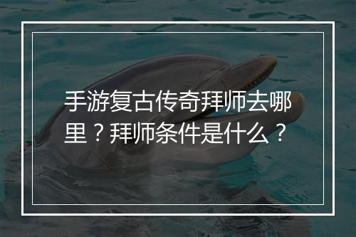 手游复古传奇拜师去哪里？拜师条件是什么？