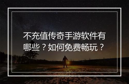 不充值传奇手游软件有哪些？如何免费畅玩？