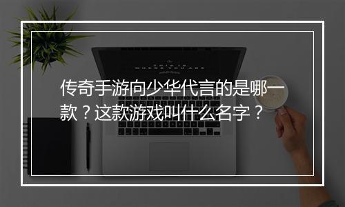 传奇手游向少华代言的是哪一款？这款游戏叫什么名字？
