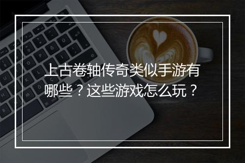上古卷轴传奇类似手游有哪些？这些游戏怎么玩？