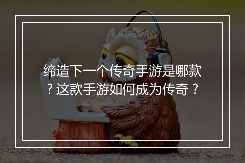 缔造下一个传奇手游是哪款？这款手游如何成为传奇？