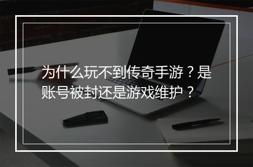 为什么玩不到传奇手游？是账号被封还是游戏维护？