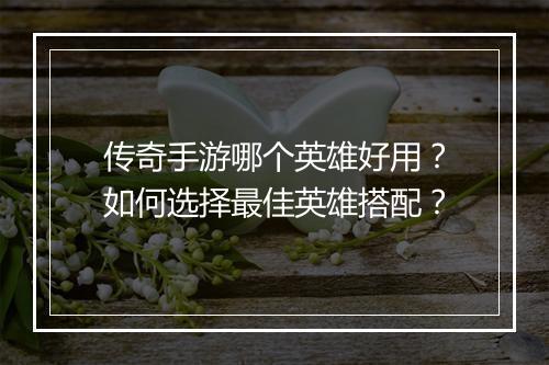传奇手游哪个英雄好用？如何选择最佳英雄搭配？