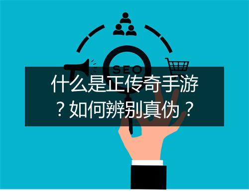 什么是正传奇手游？如何辨别真伪？