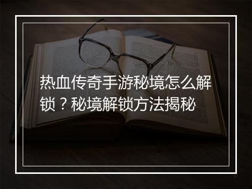 热血传奇手游秘境怎么解锁？秘境解锁方法揭秘