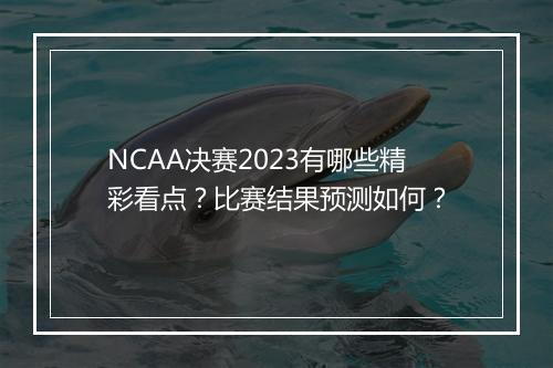 NCAA决赛2023有哪些精彩看点？比赛结果预测如何？