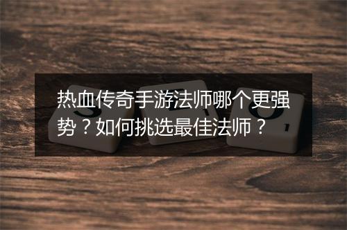 热血传奇手游法师哪个更强势？如何挑选最佳法师？