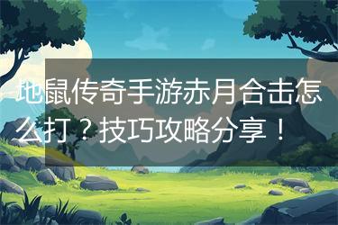 地鼠传奇手游赤月合击怎么打？技巧攻略分享！