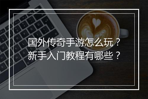 国外传奇手游怎么玩？新手入门教程有哪些？